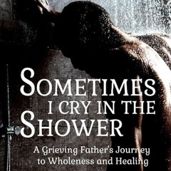 ❤pdf Sometimes I Cry In The Shower: A Grieving Father's Journey To Wholeness And