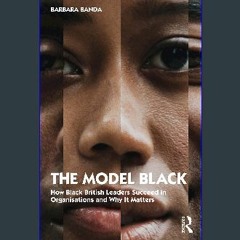 [READ] ❤ The Model Black: How Black British Leaders Succeed in Organisations and Why It Matters Pd