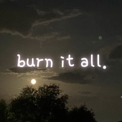 burn it all.