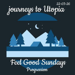 01 JOURNEYS TO UTOPIA - FEEL GOOD SUNDAYS -PROGRESSION 22-03-26