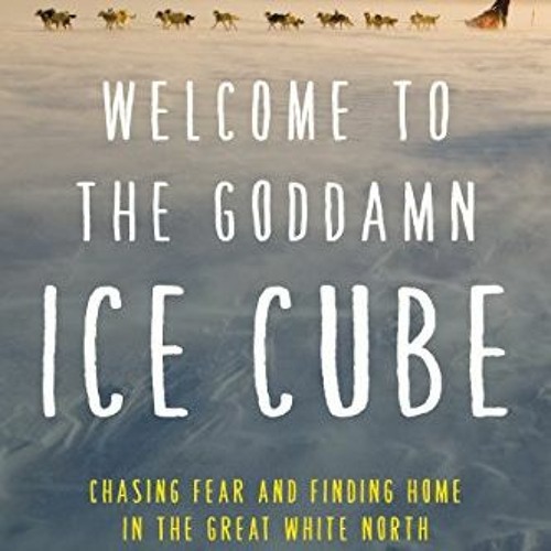 [READ] EPUB 📒 Welcome to the Goddamn Ice Cube: Chasing Fear and Finding Home in the