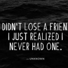 Didn´t lose a friend I just realized I never had one.  - UNKNOWN