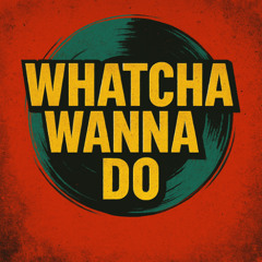 Whatcha Wanna Do