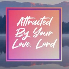 Attracted by Your love, Lord