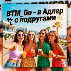 BTM_Go - в Адлер с подругами (спасибо за вайб)