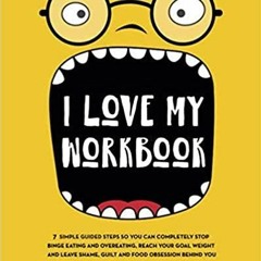 Read* I Love My Workbook: 7 Simple Guided Steps So You Can Completely Stop Binge Eating and Overeati