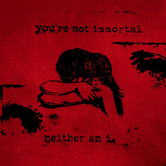you’re not immortal and neither am i