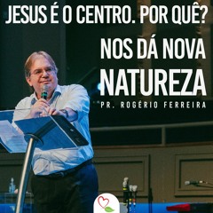 Pois nos Dá Nova Natureza | Pr. Rogério Ferreira | Série Jesus é o Centro. Por Quê?