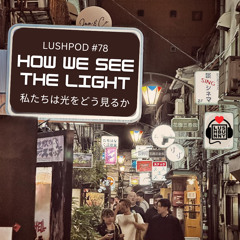 Lushpod #78 - How We See the Light