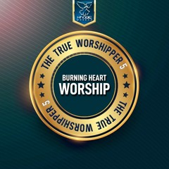 The True Worshipper 5- The Burning Heart Worship