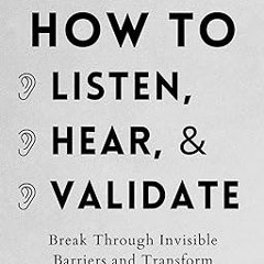$ How to Listen, Hear, and Validate: Break Through Invisible Barriers and Transform Your Relati
