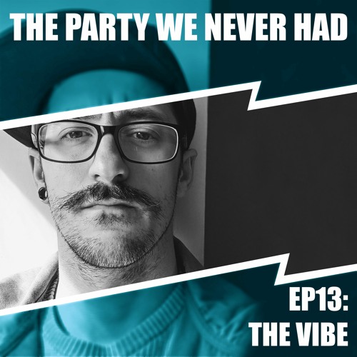 "The Party We Never Had" EP13: "The Vibe"