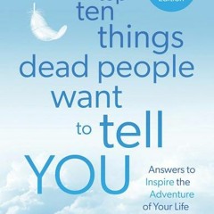 [PDF Download] The Top Ten Things Dead People Want to Tell YOU: Answers to Inspire the Adventure of