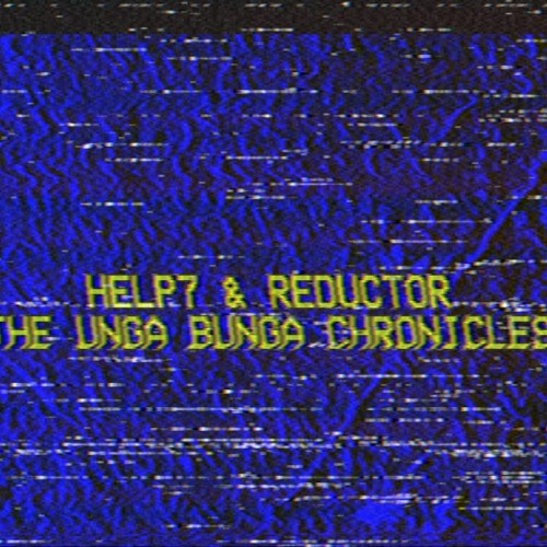 HELP7 & REDUCTOR - UNGA BUNGA CHRONICLES