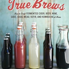 GET [EPUB KINDLE PDF EBOOK] True Brews: How to Craft Fermented Cider, Beer, Wine, Sak