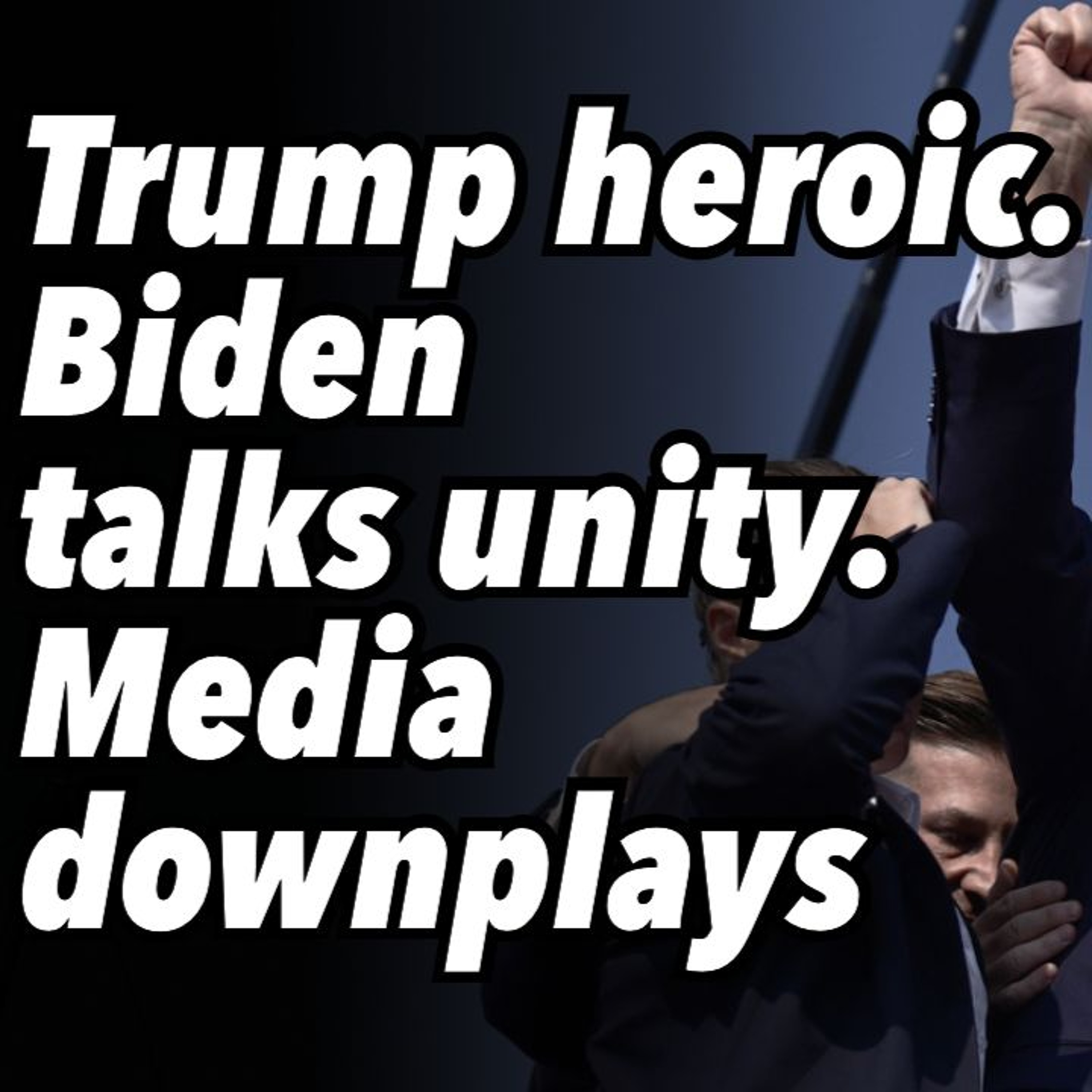 Trump heroic. Biden talks unity. Media downplays
