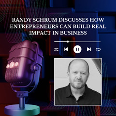 Randy Schrum Discusses How Entrepreneurs Can Build Real Impact in Business