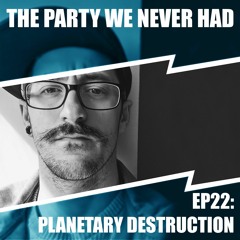 "The Party We Never Had" EP22: "Planetary Destruction"