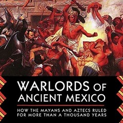 Access KINDLE 🗸 Warlords of Ancient Mexico: How the Mayans and Aztecs Ruled for More