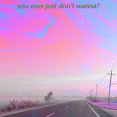 you ever just don't wanna?