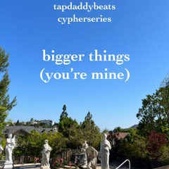 bigger things (you're mine) (7/24/22)