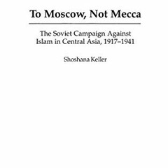 Read ❤️ PDF To Moscow, Not Mecca: The Soviet Campaign Against Islam in Central Asia, 1917-1941 b