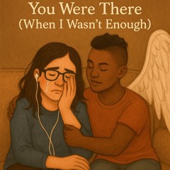 You Were There (When I Wasn’t Enough)