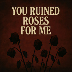 You Ruined Roses For Me