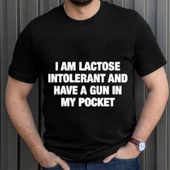 I Am Lactose Intolerant And Have A Gun In My Pocket Shirt