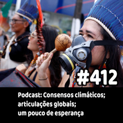 412 - Podcast: Consensos climáticos; articulações globais; um pouco de esperança
