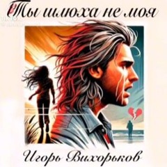 Игорь Вихорьков - Ты Шлюха Не Моя(Студийка)
