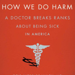 [Access] PDF 🖍️ How We Do Harm: A Doctor Breaks Ranks About Being Sick in America by