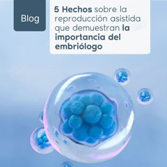 5 Hechos sobre la reproducción asistida que demuestran la importancia del embriólogo