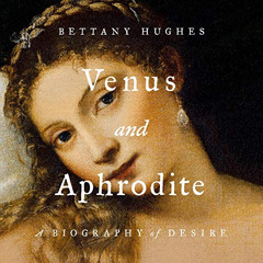 [ACCESS] EBOOK 🖋️ Venus and Aphrodite: A Biography of Desire by  Bettany Hughes,Bett