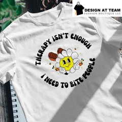 Therapy isn’t enough I need to bite people shirt
