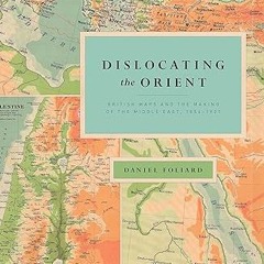 ✔PDF/✔READ Dislocating the Orient: British Maps and the Making of the Middle East, 1854-1921