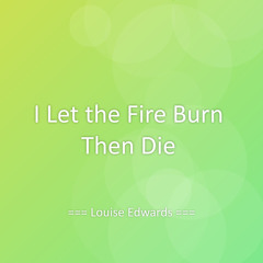 I Let the Fire Burn Then Die