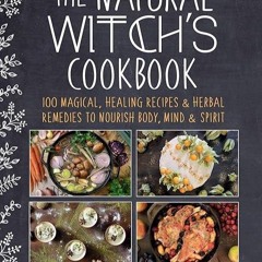 read✔ The Natural Witch's Cookbook: 100 Magical, Healing Recipes & Herbal Remedies to Nourish Bo