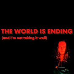 The World is Ending (and I'm Not Taking it Well)