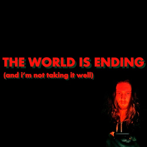 The World is Ending (and I'm Not Taking it Well)