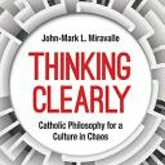(PDF Download) Thinking Clearly: Catholic Philosophy for a Culture in Chaos - John-Mark L Miravalle