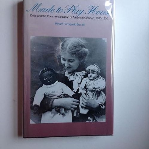 free read✔ Made to Play House: Dolls and the Commercialization of American Girlhood,