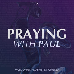 Praying With Paul - Word-Driven and Spirit-Empowered (Part 7)