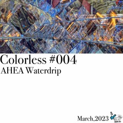 AHEA Waterdrip / Colorless 004 / Mar 2023