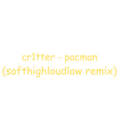 cr1tter - pacman (softhighloudlow remix)