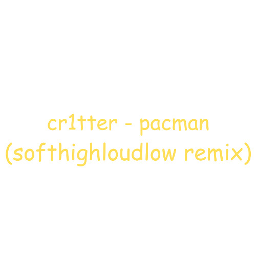 cr1tter - pacman (softhighloudlow remix)