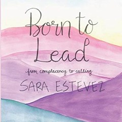 READ [KINDLE PDF EBOOK EPUB] Born to Lead: From Complacency to Calling by  Sara Estev