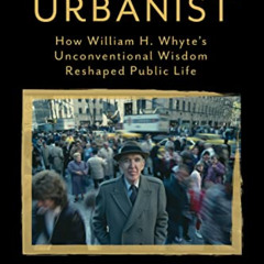 GET EPUB 🖍️ American Urbanist: How William H. Whyte's Unconventional Wisdom Reshaped