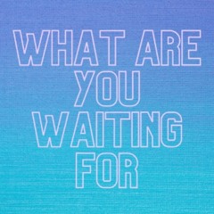 What are you Waiting for?