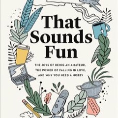 READ That Sounds Fun: The Joys of Being an Amateur, the Power of Falling in Love, and Why You Need a
